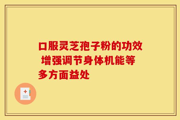 口服灵芝孢子粉的功效 增强调节身体机能等多方面益处