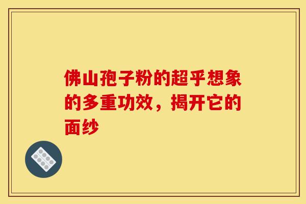 佛山孢子粉的超乎想象的多重功效，揭开它的面纱