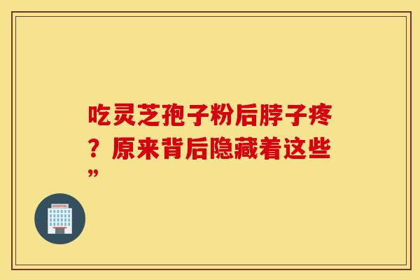 吃灵芝孢子粉后脖子疼？原来背后隐藏着这些”