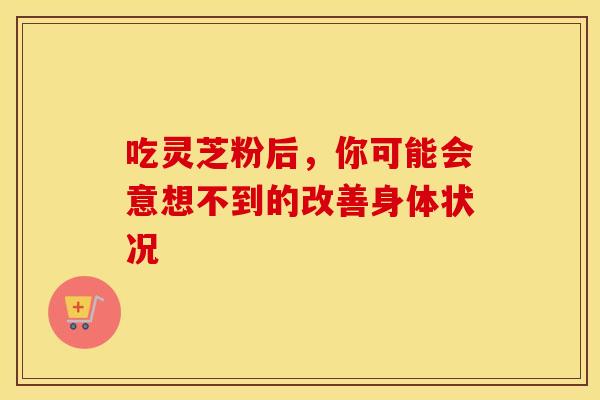 吃灵芝粉后，你可能会意想不到的改善身体状况
