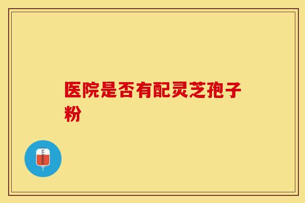 医院是否有配灵芝孢子粉