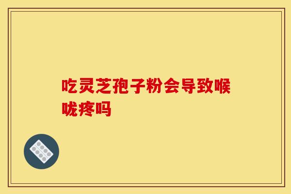 吃灵芝孢子粉会导致喉咙疼吗