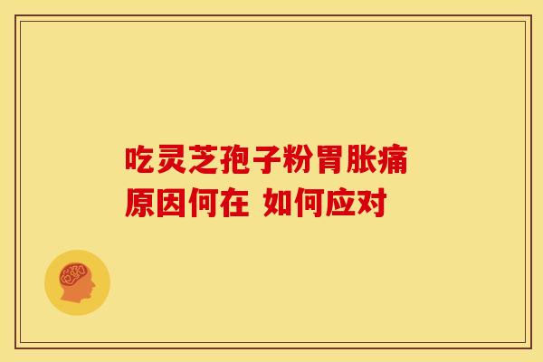 吃灵芝孢子粉胃胀痛 原因何在 如何应对
