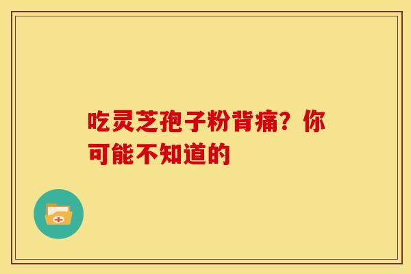 吃灵芝孢子粉背痛？你可能不知道的