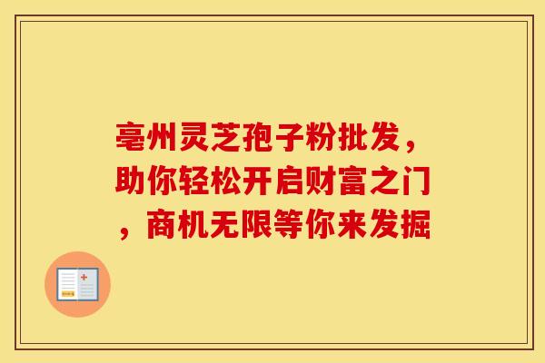亳州灵芝孢子粉批发，助你轻松开启财富之门，商机无限等你来发掘