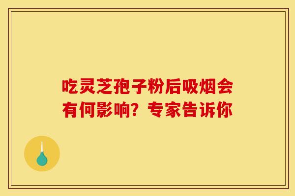 吃灵芝孢子粉后吸烟会有何影响？专家告诉你