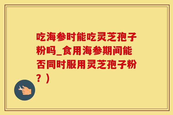 吃海参时能吃灵芝孢子粉吗_食用海参期间能否同时服用灵芝孢子粉？)