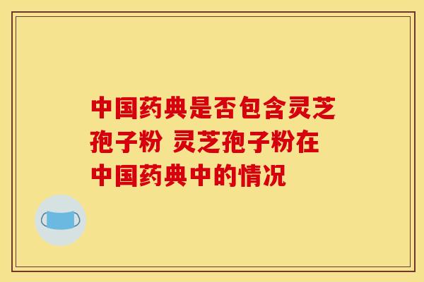 中国药典是否包含灵芝孢子粉 灵芝孢子粉在中国药典中的情况