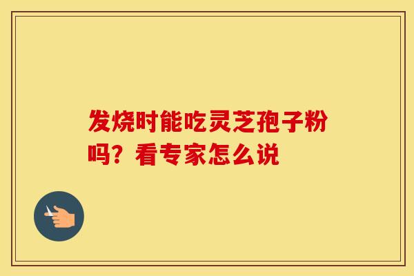 发烧时能吃灵芝孢子粉吗？看专家怎么说