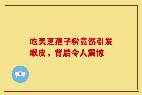 吃灵芝孢子粉竟然引发眼皮，背后令人震惊