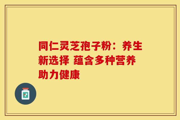 同仁灵芝孢子粉：养生新选择 蕴含多种营养助力健康