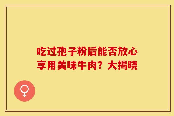 吃过孢子粉后能否放心享用美味牛肉？大揭晓