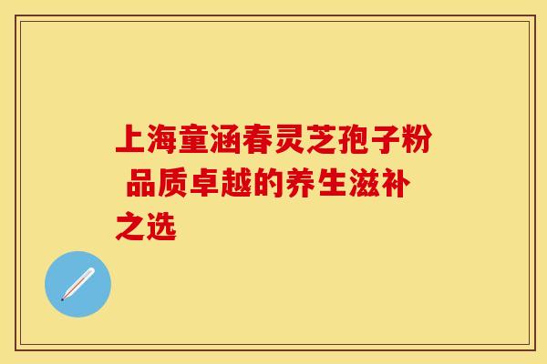 上海童涵春灵芝孢子粉 品质卓越的养生滋补之选