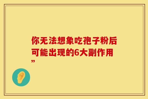 你无法想象吃孢子粉后可能出现的6大副作用”