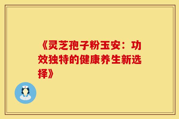《灵芝孢子粉玉安：功效独特的健康养生新选择》
