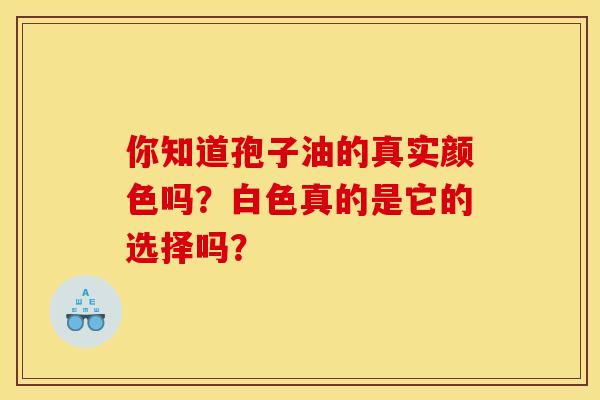 你知道孢子油的真实颜色吗？白色真的是它的选择吗？