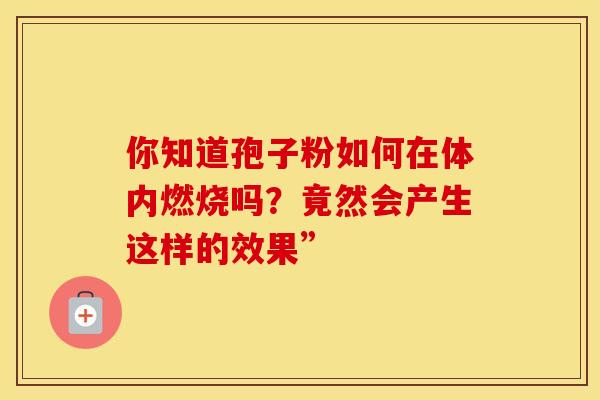 你知道孢子粉如何在体内燃烧吗？竟然会产生这样的效果”