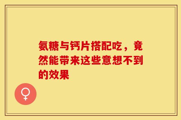 氨糖与钙片搭配吃，竟然能带来这些意想不到的效果