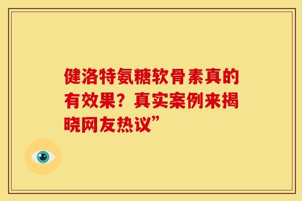 健洛特氨糖软骨素真的有效果？真实案例来揭晓网友热议”