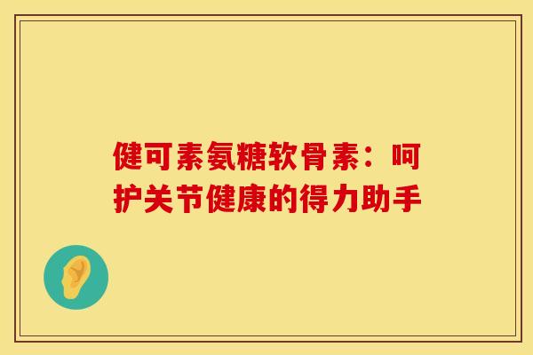 健可素氨糖软骨素:呵护关节健康的得力助手 健可素氨糖软骨素:呵护关节健康的得力助手