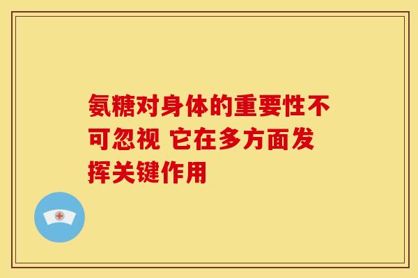 氨糖对身体的重要性不可忽视 它在多方面发挥关键作用