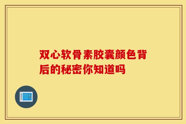 双心软骨素胶囊颜色背后的秘密你知道吗