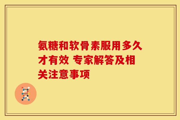 氨糖和软骨素服用多久才有效 专家解答及相关注意事项