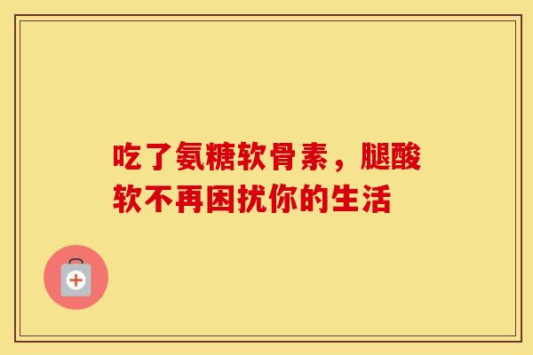 吃了氨糖软骨素，腿酸软不再困扰你的生活