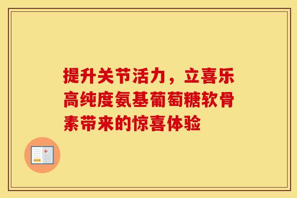 提升关节活力,立喜乐高纯度氨基葡萄糖软骨素带来的惊喜体验 提升关节活力,立喜乐高纯度氨基葡萄糖软骨素带来的惊喜体验