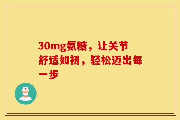 30mg氨糖，让关节舒适如初，轻松迈出每一步