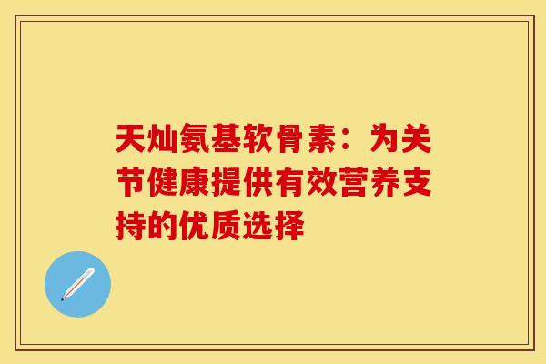 天灿氨基软骨素：为关节健康提供有效营养支持的优质选择