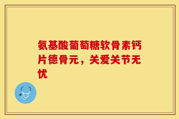 氨基酸葡萄糖软骨素钙片德骨元,关爱关节无忧 氨基酸葡萄糖软骨素钙片德骨元,关爱关节无忧