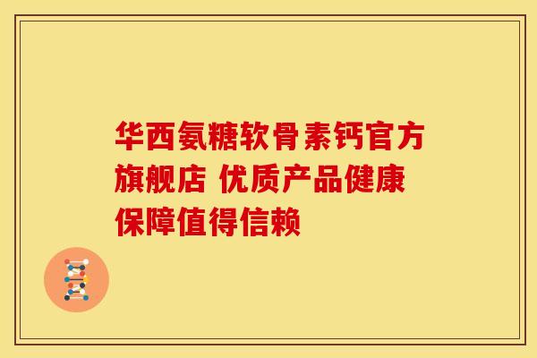 华西氨糖软骨素钙官方旗舰店 优质产品健康保障值得信赖