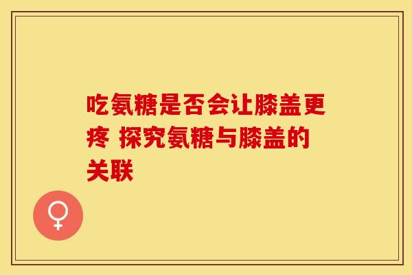 吃氨糖是否会让膝盖更疼 探究氨糖与膝盖的关联