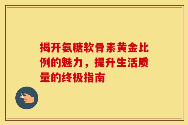 揭开氨糖软骨素黄金比例的魅力,提升生活质量的终极指南 揭开氨糖软骨素黄金比例的魅力,提升生活质量的终极指南