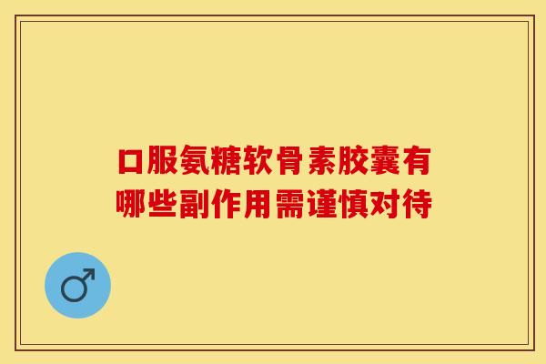 口服氨糖软骨素胶囊有哪些副作用需谨慎对待