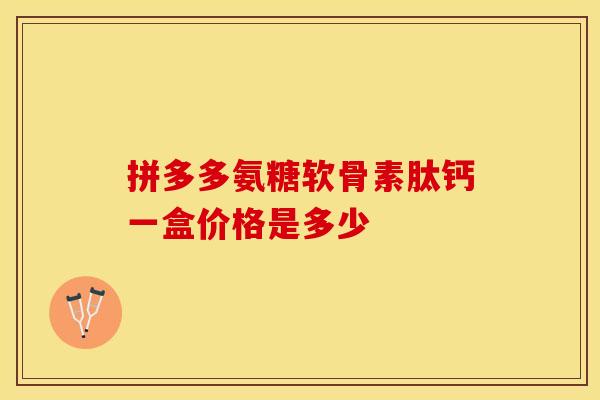 拼多多氨糖软骨素肽钙一盒价格是多少 拼多多氨糖软骨素肽钙一盒价格是多少