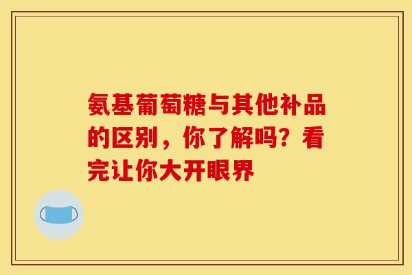 氨基葡萄糖与其他补品的区别，你了解吗？看完让你大开眼界