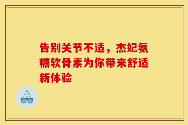 告别关节不适，杰妃氨糖软骨素为你带来舒适新体验