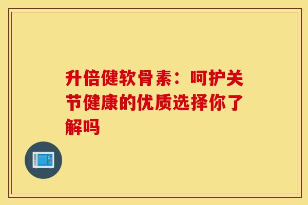 升倍健软骨素：呵护关节健康的优质选择你了解吗