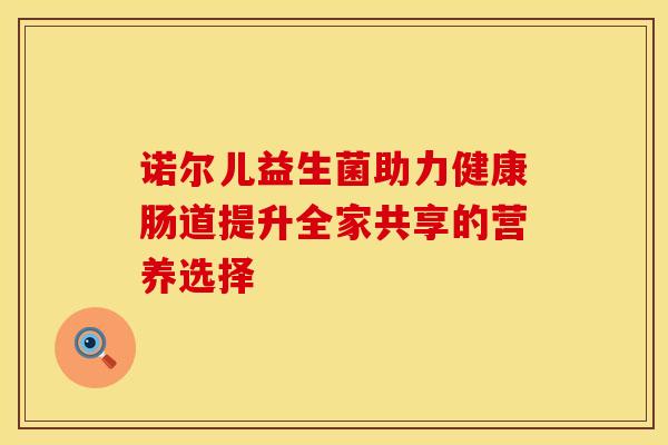 诺尔儿益生菌助力健康肠道提升全家共享的营养选择