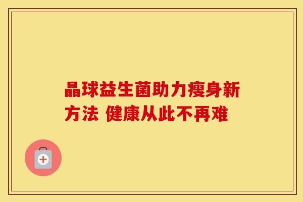 晶球益生菌助力瘦身新方法 健康从此不再难