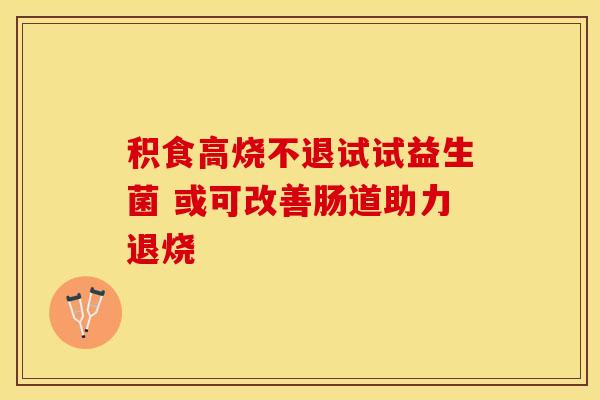 积食高烧不退试试益生菌 或可改善肠道助力退烧