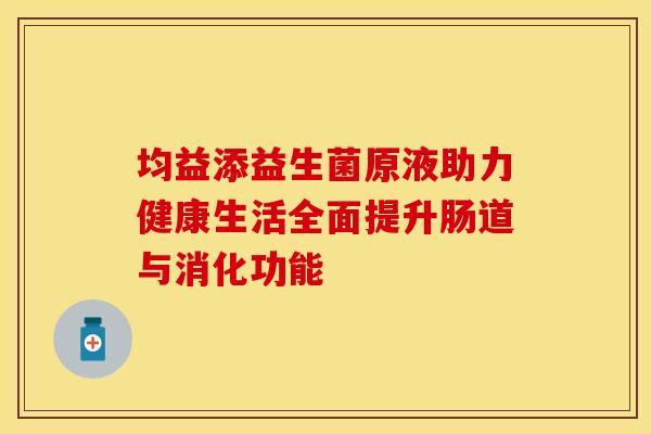 均益添益生菌原液助力健康生活全面提升肠道与消化功能 均益添益生菌原液助力健康生活全面提升肠道与消化功能