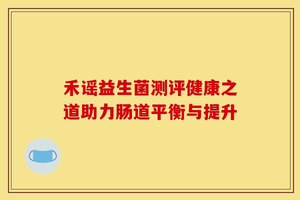 禾谣益生菌测评健康之道助力肠道平衡与提升