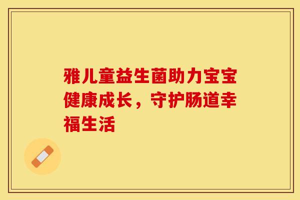 雅儿童益生菌助力宝宝健康成长,守护肠道幸福生活 雅儿童益生菌助力宝宝健康成长,守护肠道幸福生活