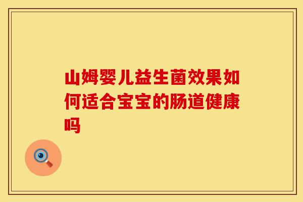 山姆婴儿益生菌效果如何适合宝宝的肠道健康吗