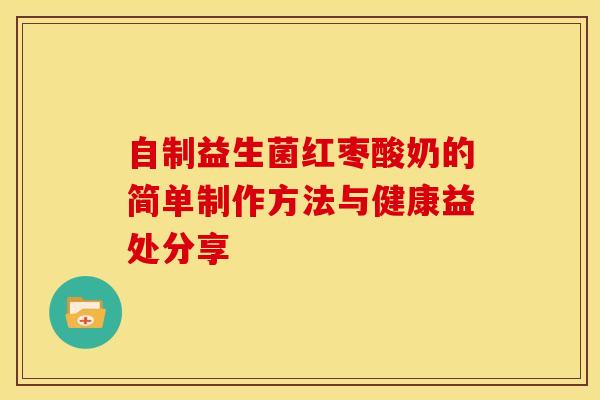 自制益生菌红枣酸奶的简单制作方法与健康益处分享
