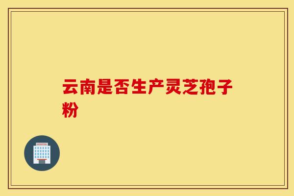 云南是否生产灵芝孢子粉