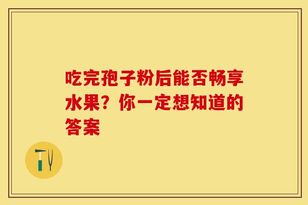 吃完孢子粉后能否畅享水果？你一定想知道的答案